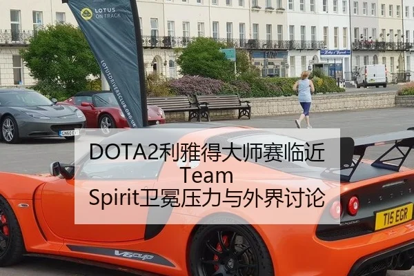 DOTA2利雅得大师赛临近 Team Spirit卫冕压力与外界讨论